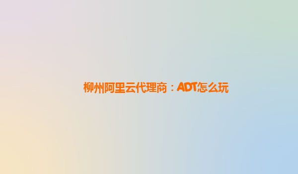 柳州阿里云代理商：ADT怎么玩