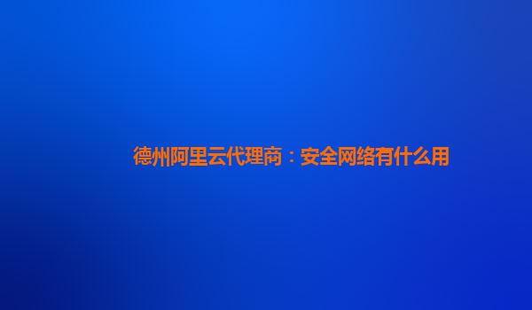 德州阿里云代理商：安全网络有什么用