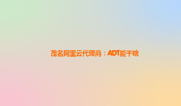 茂名阿里云代理商：ADT能干啥