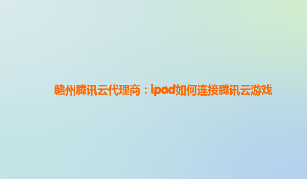 赣州腾讯云代理商：ipad如何连接腾讯云游戏