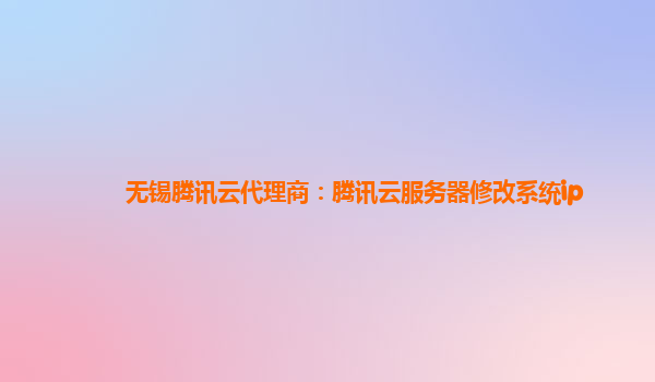 无锡腾讯云代理商：腾讯云服务器修改系统ip