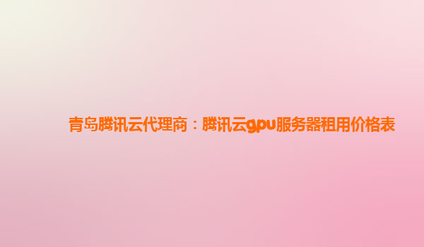 青岛腾讯云代理商：腾讯云gpu服务器租用价格表
