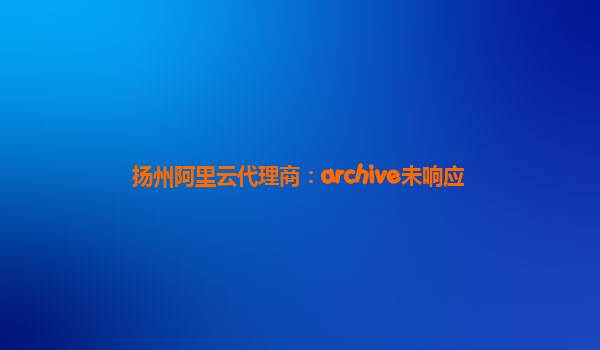 扬州阿里云代理商：archive未响应