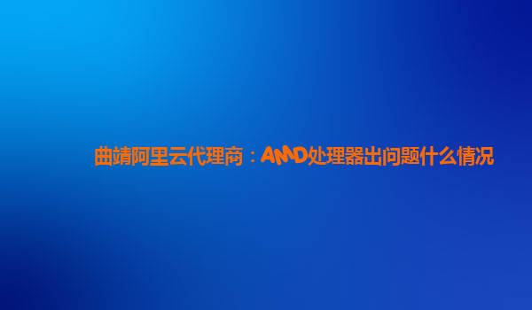 曲靖阿里云代理商：AMD处理器出问题什么情况