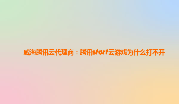 威海腾讯云代理商：腾讯start云游戏为什么打不开