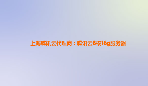上海腾讯云代理商：腾讯云8核16g服务器