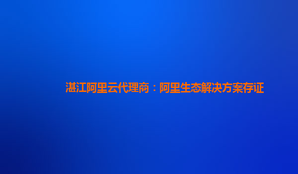 湛江阿里云代理商：阿里生态解决方案存证
