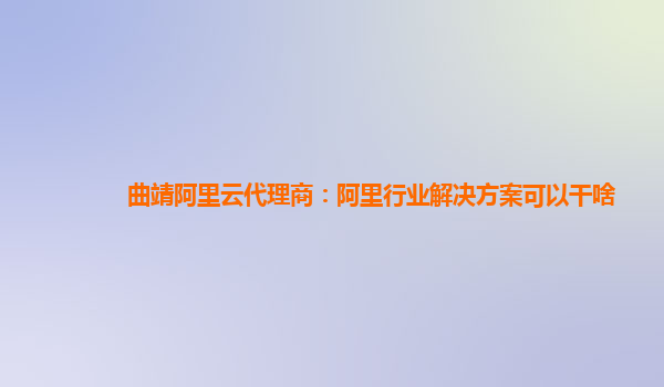 曲靖阿里云代理商：阿里行业解决方案可以干啥