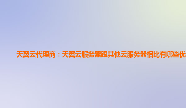 天翼云代理商：天翼云服务器跟其他云服务器相比有哪些优势？