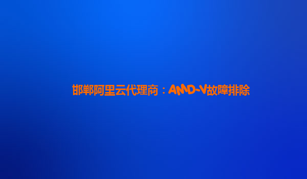 邯郸阿里云代理商：AMD-V故障排除