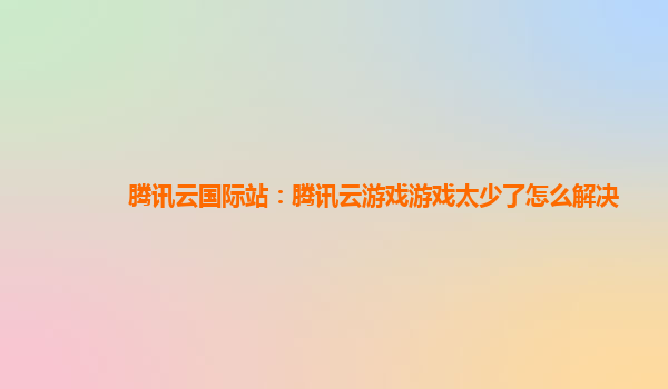 腾讯云国际站：腾讯云游戏游戏太少了怎么解决