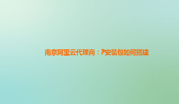南京阿里云代理商：?安装包如何搭建