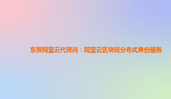 东营阿里云代理商：阿里云区块链分布式身份服务