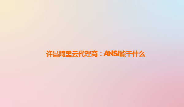 许昌阿里云代理商：ANSI能干什么