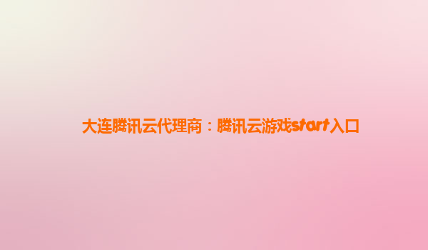 大连腾讯云代理商：腾讯云游戏start入口