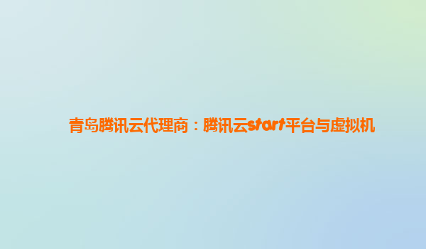 青岛腾讯云代理商：腾讯云start平台与虚拟机