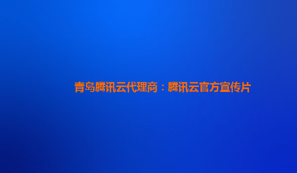 青岛腾讯云代理商：腾讯云官方宣传片