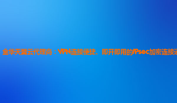 金华天翼云代理商：VPN连接便捷、即开即用的IPsec加密连接通道