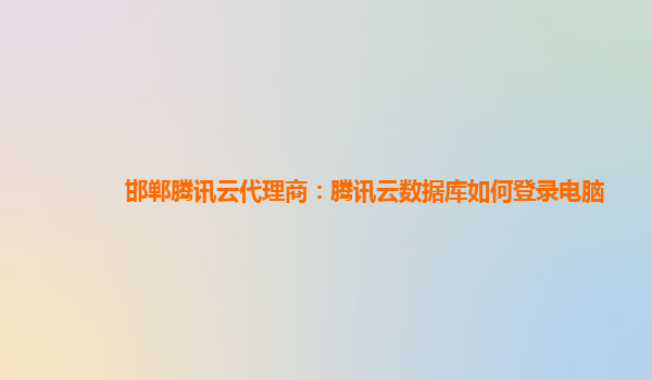 邯郸腾讯云代理商：腾讯云数据库如何登录电脑