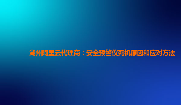 湖州阿里云代理商：安全预警仪死机原因和应对方法