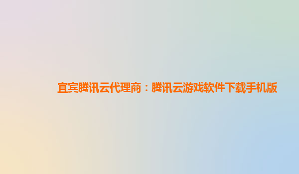 宜宾腾讯云代理商：腾讯云游戏软件下载手机版