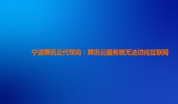 宁波腾讯云代理商：腾讯云服务器无法访问互联网