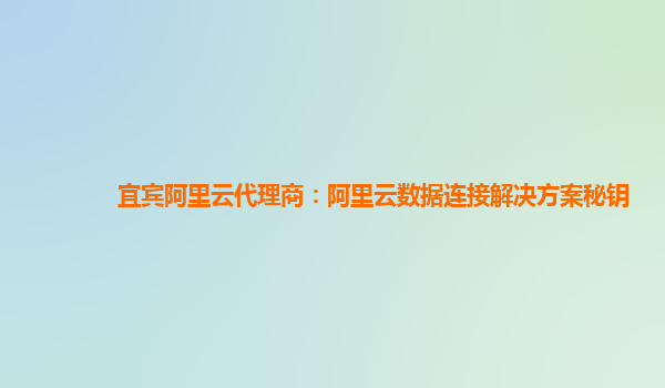 宜宾阿里云代理商：阿里云数据连接解决方案秘钥