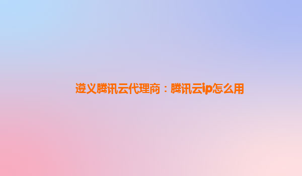 遵义腾讯云代理商：腾讯云ip怎么用