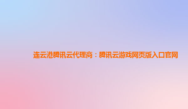 连云港腾讯云代理商：腾讯云游戏网页版入口官网