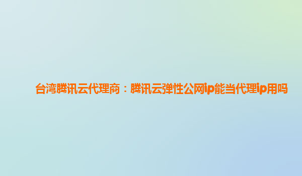 台湾腾讯云代理商：腾讯云弹性公网ip能当代理ip用吗