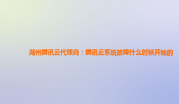 湖州腾讯云代理商：腾讯云系统故障什么时候开始的
