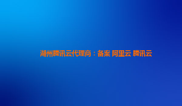湖州腾讯云代理商：备案 阿里云 腾讯云