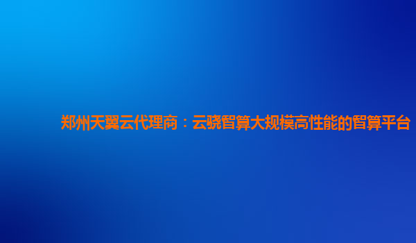 郑州天翼云代理商：云骁智算大规模高性能的智算平台