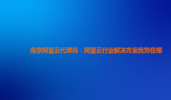 南京阿里云代理商：阿里云行业解决方案优势在哪