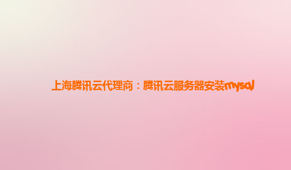 上海腾讯云代理商：腾讯云服务器安装mysql