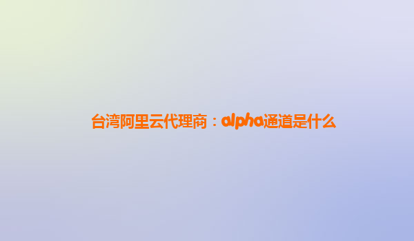 台湾阿里云代理商：alpha通道是什么