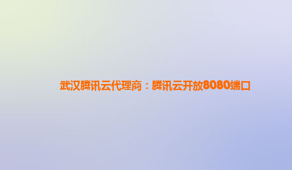 武汉腾讯云代理商：腾讯云开放8080端口