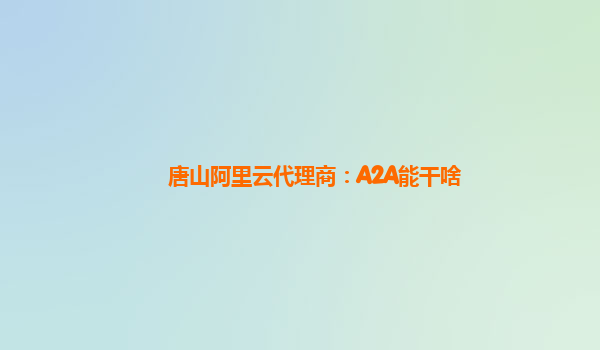 唐山阿里云代理商：A2A能干啥