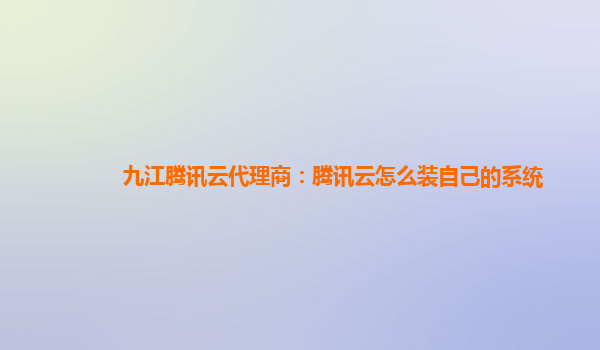 九江腾讯云代理商：腾讯云怎么装自己的系统