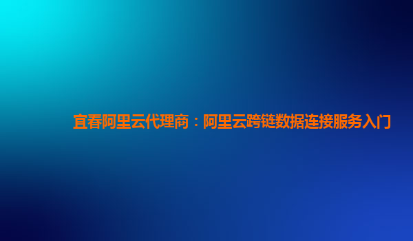 宜春阿里云代理商：阿里云跨链数据连接服务入门