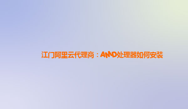 江门阿里云代理商：AMD处理器如何安装