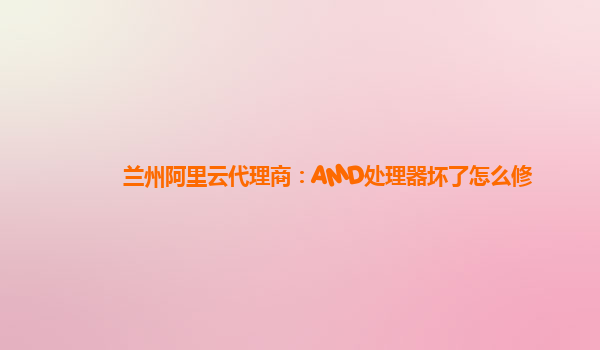 兰州阿里云代理商：AMD处理器坏了怎么修
