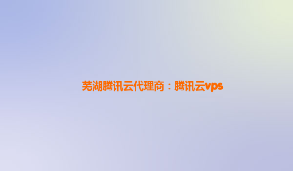 芜湖腾讯云代理商：腾讯云vps