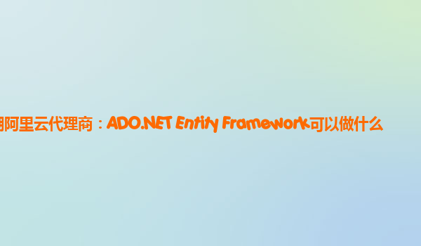 芜湖阿里云代理商：ADO.NET Entity Framework可以做什么