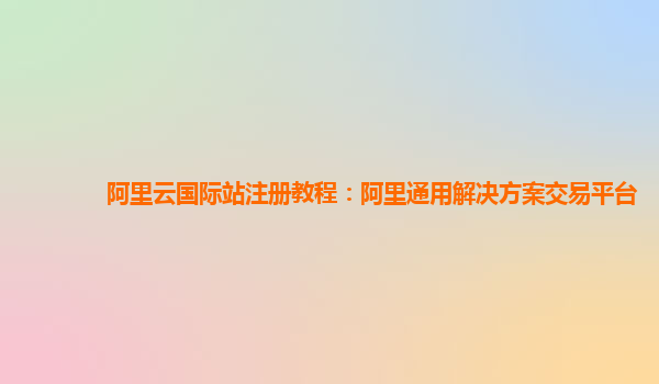 阿里云国际站注册教程：阿里通用解决方案交易平台