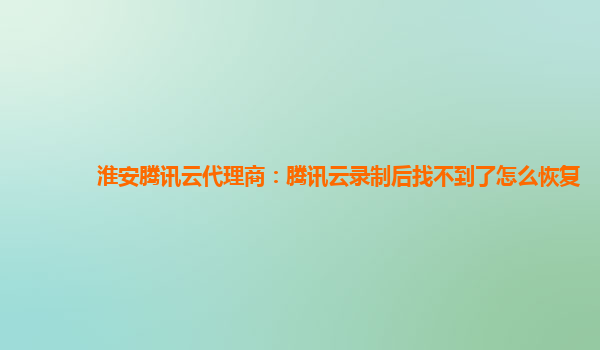 淮安腾讯云代理商：腾讯云录制后找不到了怎么恢复