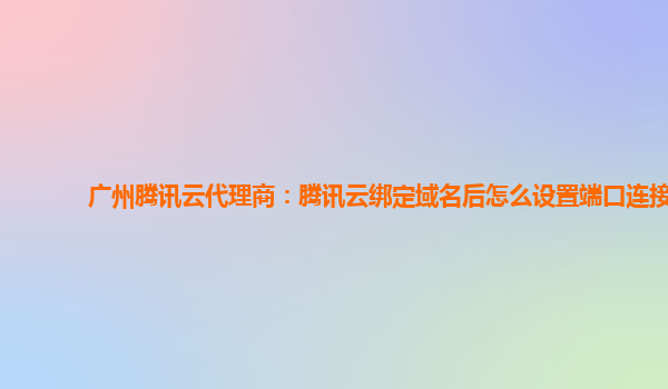 广州腾讯云代理商：腾讯云绑定域名后怎么设置端口连接