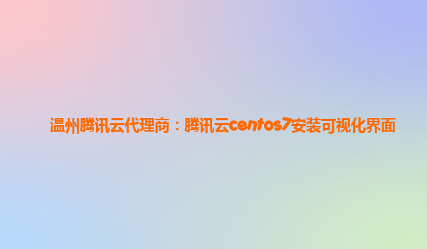 温州腾讯云代理商：腾讯云centos7安装可视化界面
