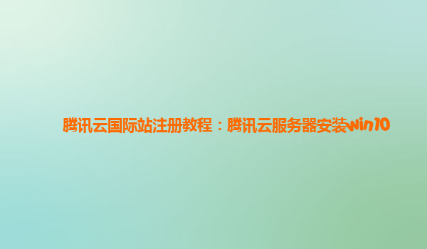 腾讯云国际站注册教程：腾讯云服务器安装win10