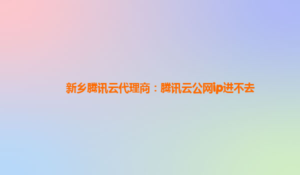 新乡腾讯云代理商：腾讯云公网ip进不去